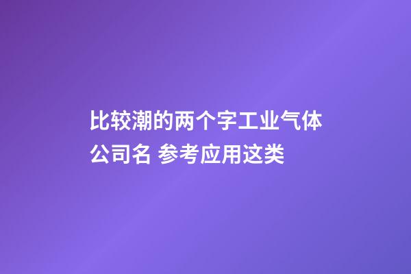 比较潮的两个字工业气体公司名 参考应用这类-第1张-公司起名-玄机派